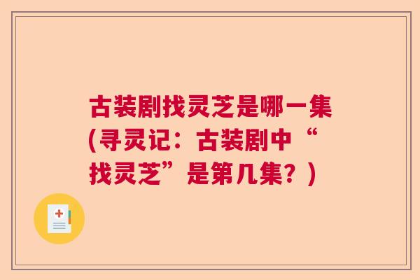古装剧找灵芝是哪一集(寻灵记:古装剧中“找灵芝”是第几集?) 古装剧找灵芝是哪一集(寻灵记:古装剧中“找灵芝”是第几集?)