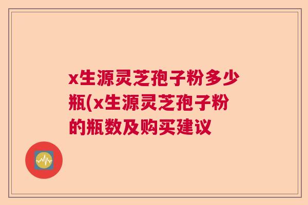 x生源灵芝孢子粉多少瓶(x生源灵芝孢子粉的瓶数及购买建议 x生源灵芝孢子粉多少瓶(x生源灵芝孢子粉的瓶数及购买建议