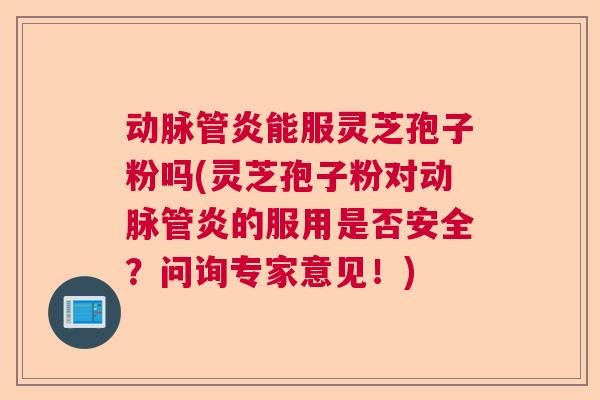 动脉管炎能服灵芝孢子粉吗(灵芝孢子粉对动脉管炎的服用是否安全？问询专家意见！)