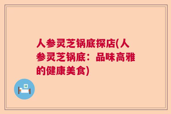 人参灵芝锅底探店(人参灵芝锅底:品味高雅的健康美食) 人参灵芝锅底探店(人参灵芝锅底:品味高雅的健康美食)