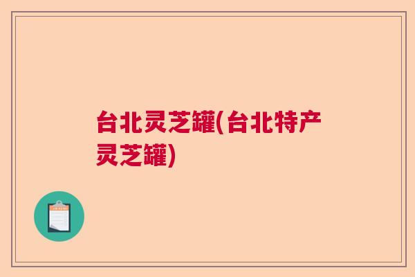 台北灵芝罐(台北特产灵芝罐) 台北灵芝罐(台北特产灵芝罐)
