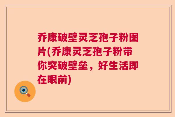 乔康破壁灵芝孢子粉图片(乔康灵芝孢子粉带你突破壁垒,好生活即在眼前) 乔康破壁灵芝孢子粉图片(乔康灵芝孢子粉带你突破壁垒,好生活即在眼前)