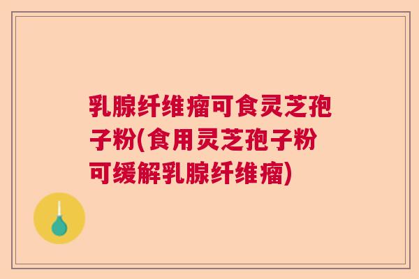 乳腺纤维瘤可食灵芝孢子粉(食用灵芝孢子粉可缓解乳腺纤维瘤) 乳腺纤维瘤可食灵芝孢子粉(食用灵芝孢子粉可缓解乳腺纤维瘤)
