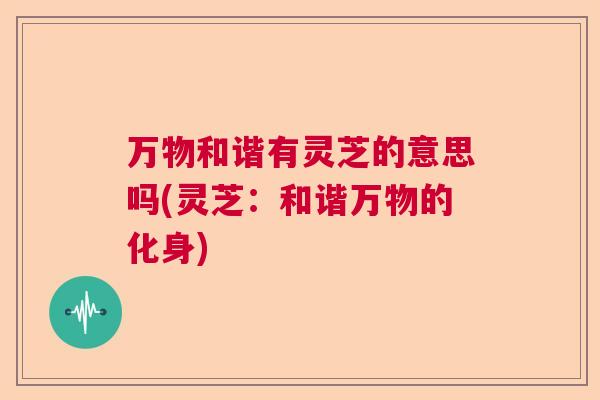 万物和谐有灵芝的意思吗(灵芝:和谐万物的化身) 万物和谐有灵芝的意思吗(灵芝:和谐万物的化身)