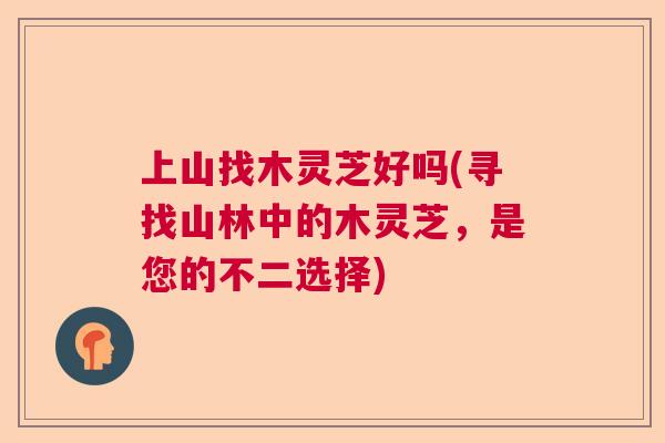 上山找木灵芝好吗(寻找山林中的木灵芝,是您的不二选择) 上山找木灵芝好吗(寻找山林中的木灵芝,是您的不二选择)