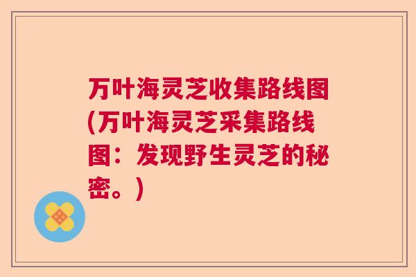 万叶海灵芝收集路线图(万叶海灵芝采集路线图:发现野生灵芝的秘密。) 万叶海灵芝收集路线图(万叶海灵芝采集路线图:发现野生灵芝的秘密。)
