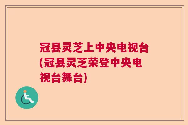 冠县灵芝上中央电视台(冠县灵芝荣登中央电视台舞台) 冠县灵芝上中央电视台(冠县灵芝荣登中央电视台舞台)