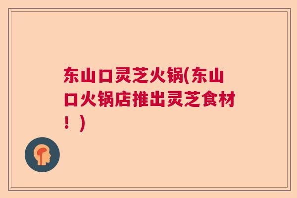 东山口灵芝火锅(东山口火锅店推出灵芝食材!) 东山口灵芝火锅(东山口火锅店推出灵芝食材!)