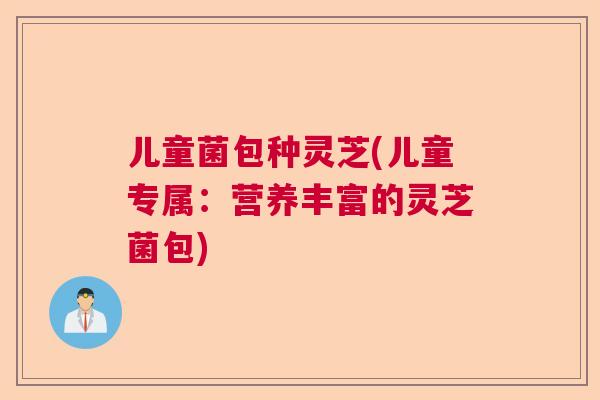 儿童菌包种灵芝(儿童专属:营养丰富的灵芝菌包) 儿童菌包种灵芝(儿童专属:营养丰富的灵芝菌包)