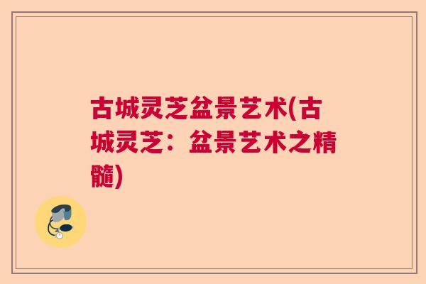 古城灵芝盆景艺术(古城灵芝:盆景艺术之精髓) 古城灵芝盆景艺术(古城灵芝:盆景艺术之精髓)