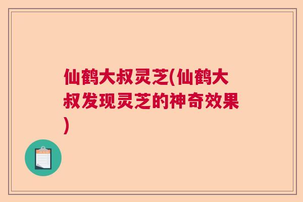 仙鹤大叔灵芝(仙鹤大叔发现灵芝的神奇效果)