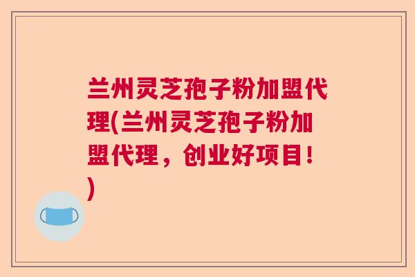 兰州灵芝孢子粉加盟代理(兰州灵芝孢子粉加盟代理,创业好项目!) 兰州灵芝孢子粉加盟代理(兰州灵芝孢子粉加盟代理,创业好项目!)