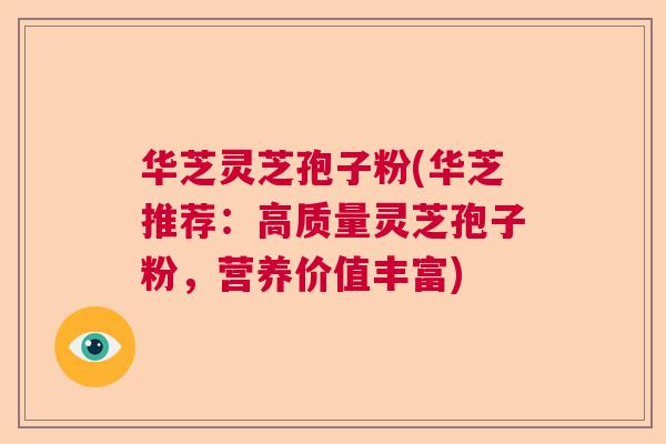 华芝灵芝孢子粉(华芝推荐:高质量灵芝孢子粉,营养价值丰富) 华芝灵芝孢子粉(华芝推荐:高质量灵芝孢子粉,营养价值丰富)
