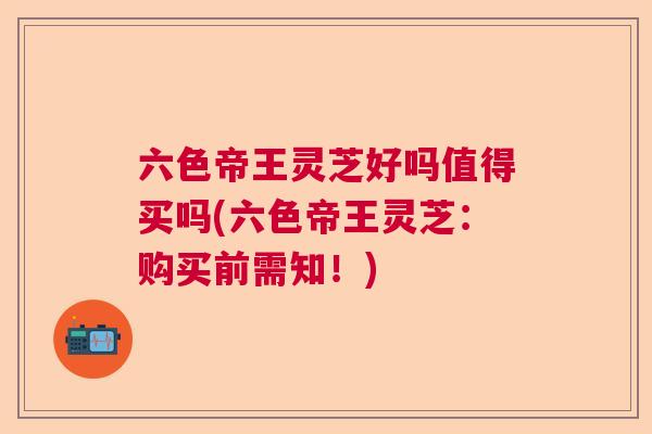 六色帝王灵芝好吗值得买吗(六色帝王灵芝:购买前需知!) 六色帝王灵芝好吗值得买吗(六色帝王灵芝:购买前需知!)
