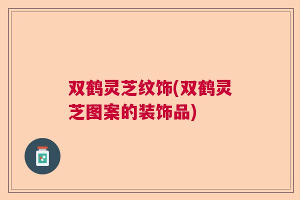 双鹤灵芝纹饰(双鹤灵芝图案的装饰品) 双鹤灵芝纹饰(双鹤灵芝图案的装饰品)