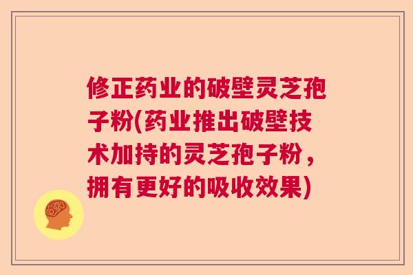 修正药业的破壁灵芝孢子粉(药业推出破壁技术加持的灵芝孢子粉,拥有更好的吸收效果) 修正药业的破壁灵芝孢子粉(药业推出破壁技术加持的灵芝孢子粉,拥有更好的吸收效果)