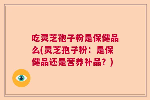 吃灵芝孢子粉是保健品么(灵芝孢子粉:是保健品还是营养补品?) 吃灵芝孢子粉是保健品么(灵芝孢子粉:是保健品还是营养补品?)