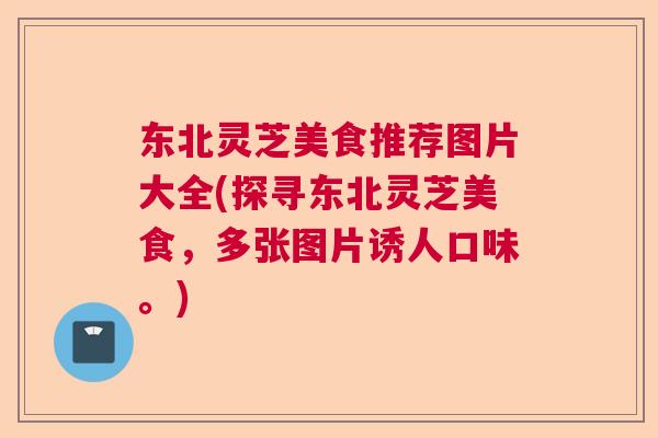 东北灵芝美食推荐图片大全(探寻东北灵芝美食,多张图片诱人口味。) 东北灵芝美食推荐图片大全(探寻东北灵芝美食,多张图片诱人口味。)