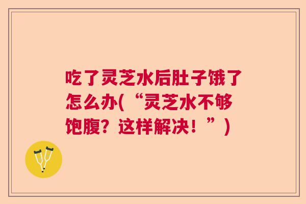 吃了灵芝水后肚子饿了怎么办(“灵芝水不够饱腹?这样解决!”) 吃了灵芝水后肚子饿了怎么办(“灵芝水不够饱腹?这样解决!”)