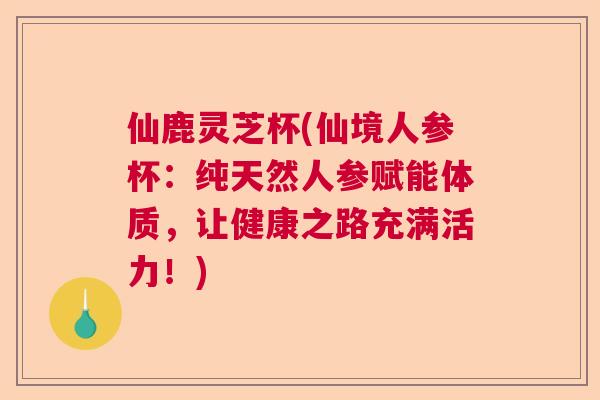 仙鹿灵芝杯(仙境人参杯:纯天然人参赋能体质,让健康之路充满活力!) 仙鹿灵芝杯(仙境人参杯:纯天然人参赋能体质,让健康之路充满活力!)