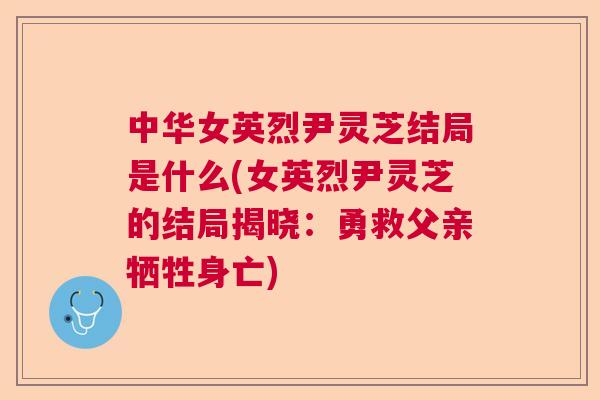 中华女英烈尹灵芝结局是什么(女英烈尹灵芝的结局揭晓:勇救父亲牺牲身亡) 中华女英烈尹灵芝结局是什么(女英烈尹灵芝的结局揭晓:勇救父亲牺牲身亡)