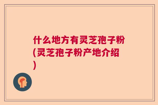 什么地方有灵芝孢子粉(灵芝孢子粉产地介绍) 什么地方有灵芝孢子粉(灵芝孢子粉产地介绍)