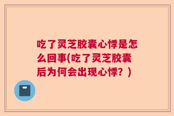 吃了灵芝胶囊心悸是怎么回事(吃了灵芝胶囊后为何会出现心悸?) 吃了灵芝胶囊心悸是怎么回事(吃了灵芝胶囊后为何会出现心悸?)