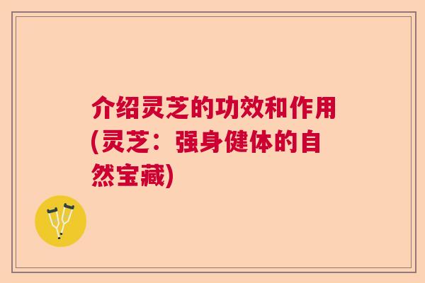介绍灵芝的功效和作用(灵芝:强身健体的自然宝藏) 介绍灵芝的功效和作用(灵芝:强身健体的自然宝藏)