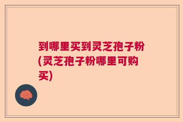 到哪里买到灵芝孢子粉(灵芝孢子粉哪里可购买) 到哪里买到灵芝孢子粉(灵芝孢子粉哪里可购买)