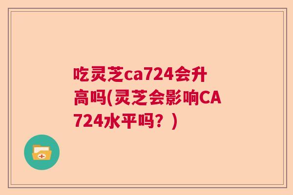 吃灵芝ca724会升高吗(灵芝会影响CA724水平吗?) 吃灵芝ca724会升高吗(灵芝会影响CA724水平吗?)