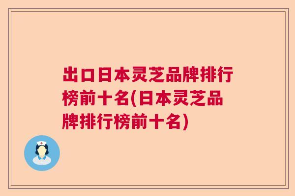 出口日本灵芝品牌排行榜前十名(日本灵芝品牌排行榜前十名) 出口日本灵芝品牌排行榜前十名(日本灵芝品牌排行榜前十名)