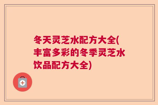 冬天灵芝水配方大全(丰富多彩的冬季灵芝水饮品配方大全) 冬天灵芝水配方大全(丰富多彩的冬季灵芝水饮品配方大全)
