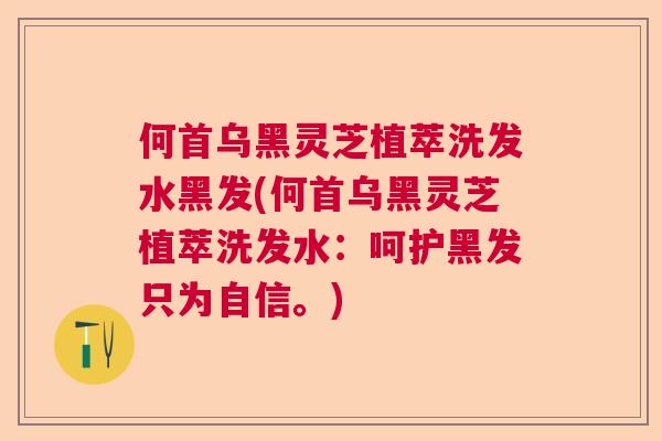 何首乌黑灵芝植萃洗发水黑发(何首乌黑灵芝植萃洗发水:呵护黑发只为自信。) 何首乌黑灵芝植萃洗发水黑发(何首乌黑灵芝植萃洗发水:呵护黑发只为自信。)