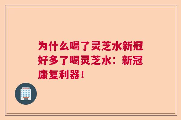 为什么喝了灵芝水新冠好多了喝灵芝水:新冠康复利器! 为什么喝了灵芝水新冠好多了喝灵芝水:新冠康复利器!