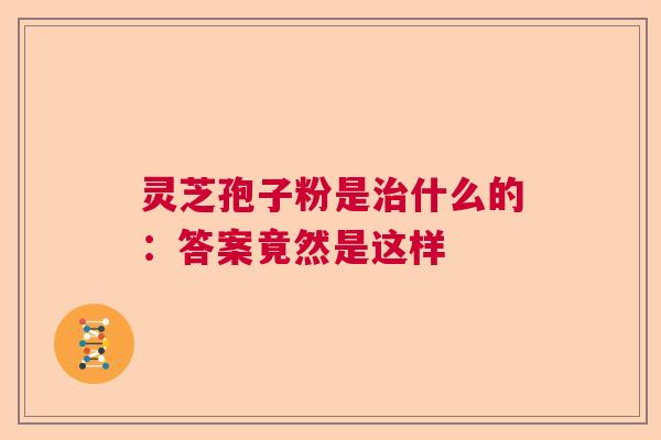 灵芝孢子粉是什么的：答案竟然是这样