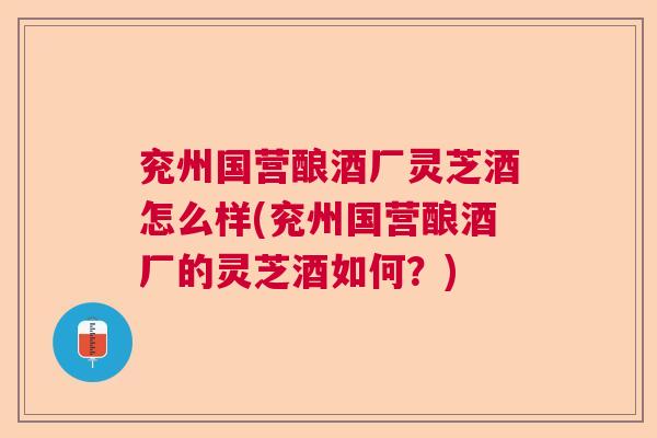 兖州国营酿酒厂灵芝酒怎么样(兖州国营酿酒厂的灵芝酒如何?) 兖州国营酿酒厂灵芝酒怎么样(兖州国营酿酒厂的灵芝酒如何?)