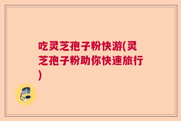 吃灵芝孢子粉快游(灵芝孢子粉助你快速旅行) 吃灵芝孢子粉快游(灵芝孢子粉助你快速旅行)