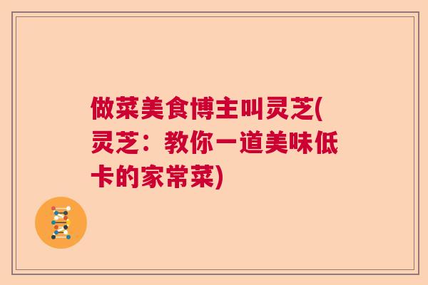 做菜美食博主叫灵芝(灵芝:教你一道美味低卡的家常菜) 做菜美食博主叫灵芝(灵芝:教你一道美味低卡的家常菜)