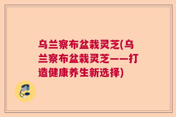 乌兰察布盆栽灵芝(乌兰察布盆栽灵芝——打造健康养生新选择) 乌兰察布盆栽灵芝(乌兰察布盆栽灵芝——打造健康养生新选择)