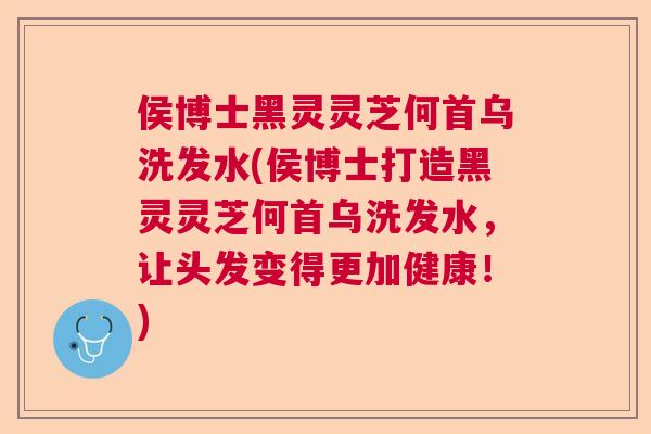 侯博士黑灵灵芝何首乌洗发水(侯博士打造黑灵灵芝何首乌洗发水,让头发变得更加健康!) 侯博士黑灵灵芝何首乌洗发水(侯博士打造黑灵灵芝何首乌洗发水,让头发变得更加健康!)