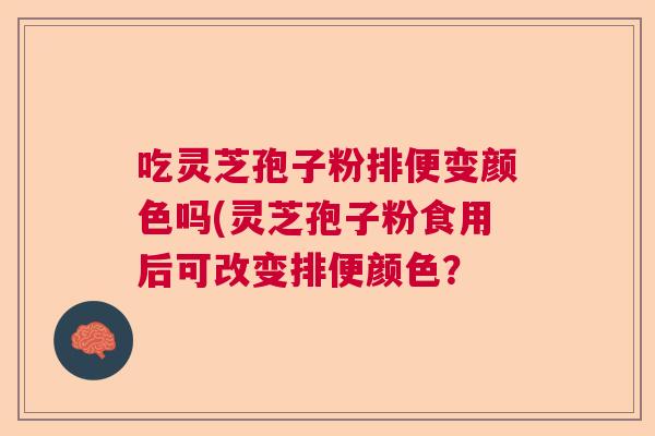 吃灵芝孢子粉排便变颜色吗(灵芝孢子粉食用后可改变排便颜色? 吃灵芝孢子粉排便变颜色吗(灵芝孢子粉食用后可改变排便颜色?