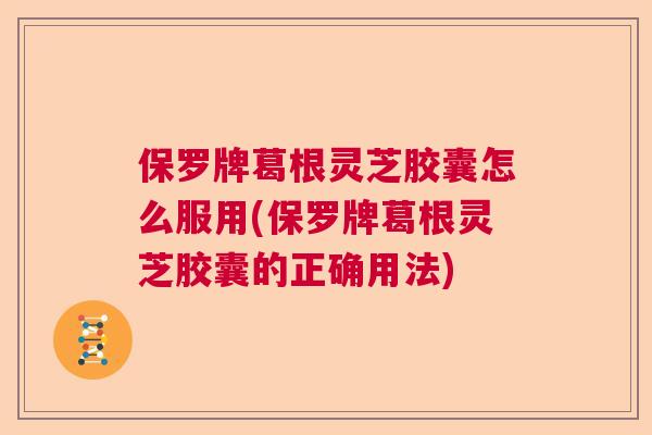 保罗牌葛根灵芝胶囊怎么服用(保罗牌葛根灵芝胶囊的正确用法)