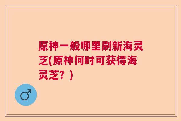 原神一般哪里刷新海灵芝(原神何时可获得海灵芝?) 原神一般哪里刷新海灵芝(原神何时可获得海灵芝?)
