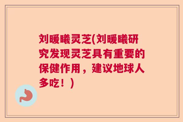 刘暖曦灵芝(刘暖曦研究发现灵芝具有重要的保健作用,建议地球人多吃!) 刘暖曦灵芝(刘暖曦研究发现灵芝具有重要的保健作用,建议地球人多吃!)