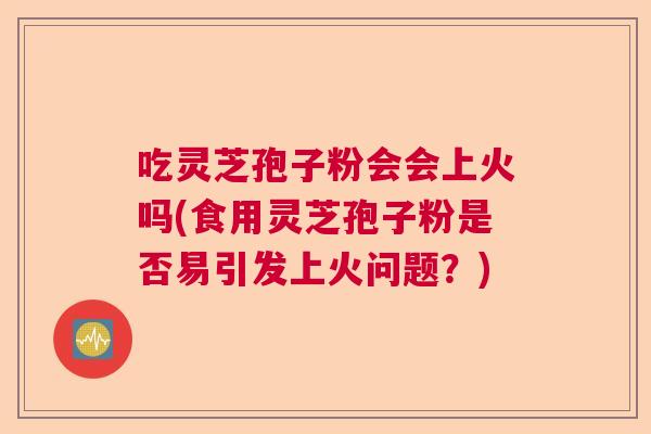 吃灵芝孢子粉会会上火吗(食用灵芝孢子粉是否易引发上火问题?) 吃灵芝孢子粉会会上火吗(食用灵芝孢子粉是否易引发上火问题?)