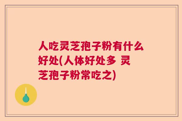 人吃灵芝孢子粉有什么好处(人体好处多 灵芝孢子粉常吃之) 人吃灵芝孢子粉有什么好处(人体好处多 灵芝孢子粉常吃之)