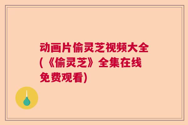 动画片偷灵芝视频大全(《偷灵芝》全集在线免费观看) 动画片偷灵芝视频大全(《偷灵芝》全集在线免费观看)