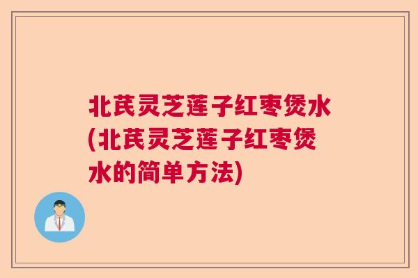 北芪灵芝莲子红枣煲水(北芪灵芝莲子红枣煲水的简单方法) 北芪灵芝莲子红枣煲水(北芪灵芝莲子红枣煲水的简单方法)