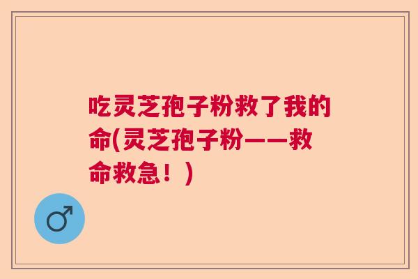 吃灵芝孢子粉救了我的命(灵芝孢子粉——救命救急!) 吃灵芝孢子粉救了我的命(灵芝孢子粉——救命救急!)