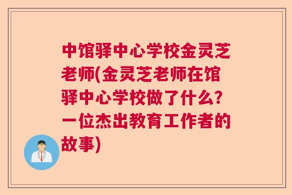 中馆驿中心学校金灵芝老师(金灵芝老师在馆驿中心学校做了什么?一位杰出教育工作者的故事) 中馆驿中心学校金灵芝老师(金灵芝老师在馆驿中心学校做了什么?一位杰出教育工作者的故事)